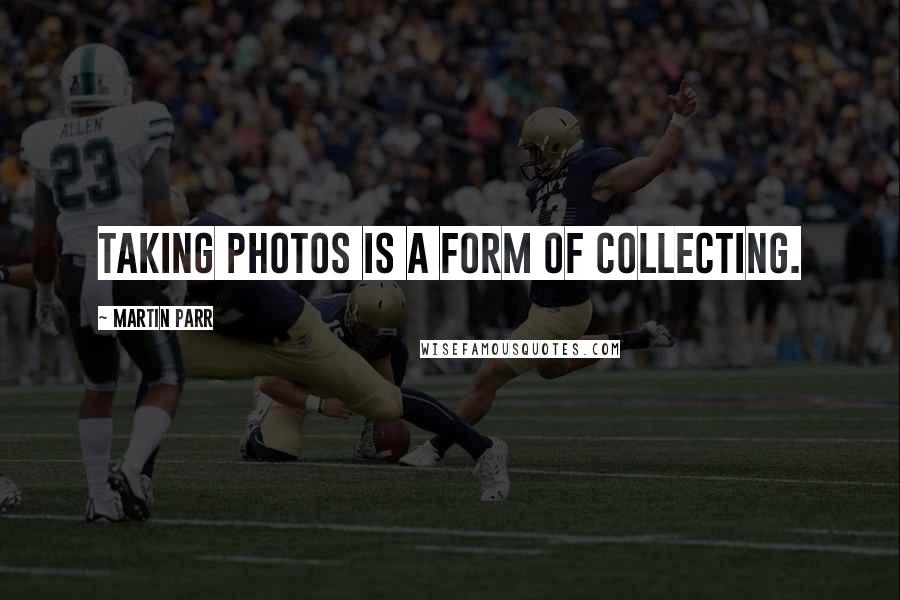 Martin Parr Quotes: Taking photos is a form of collecting.