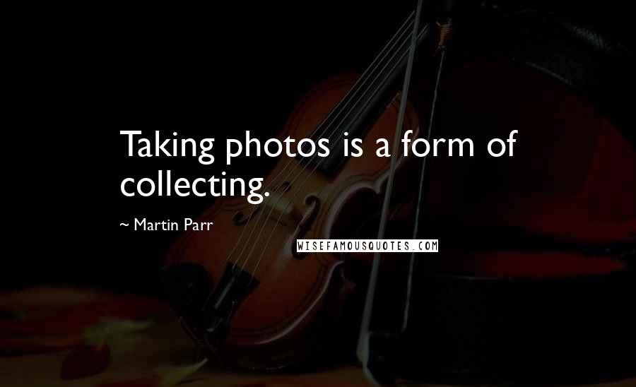 Martin Parr Quotes: Taking photos is a form of collecting.