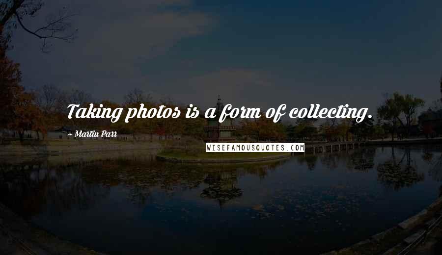 Martin Parr Quotes: Taking photos is a form of collecting.