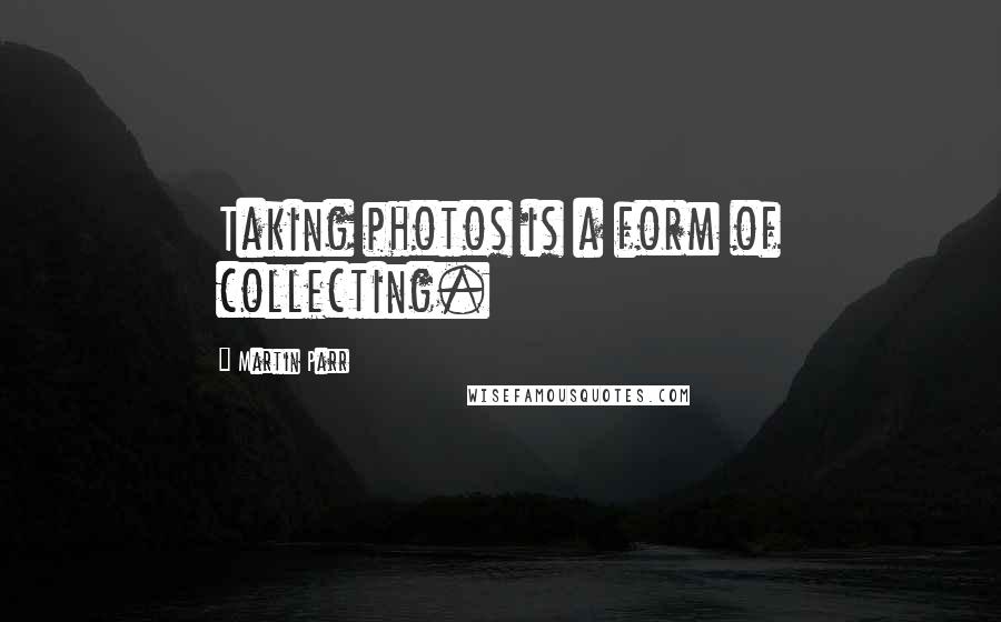 Martin Parr Quotes: Taking photos is a form of collecting.