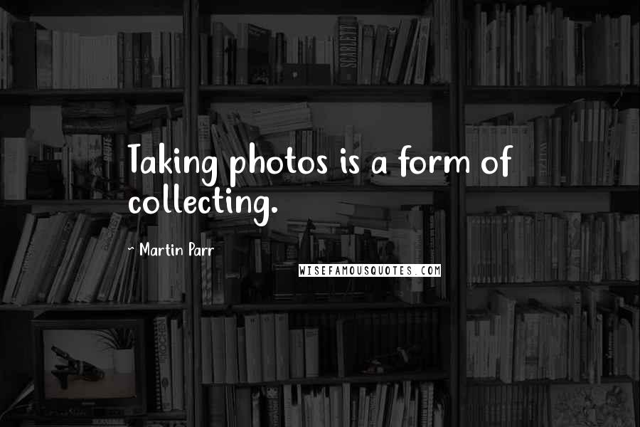 Martin Parr Quotes: Taking photos is a form of collecting.