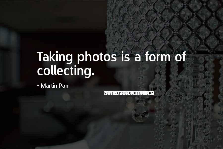 Martin Parr Quotes: Taking photos is a form of collecting.