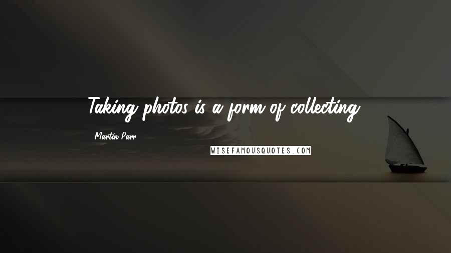 Martin Parr Quotes: Taking photos is a form of collecting.