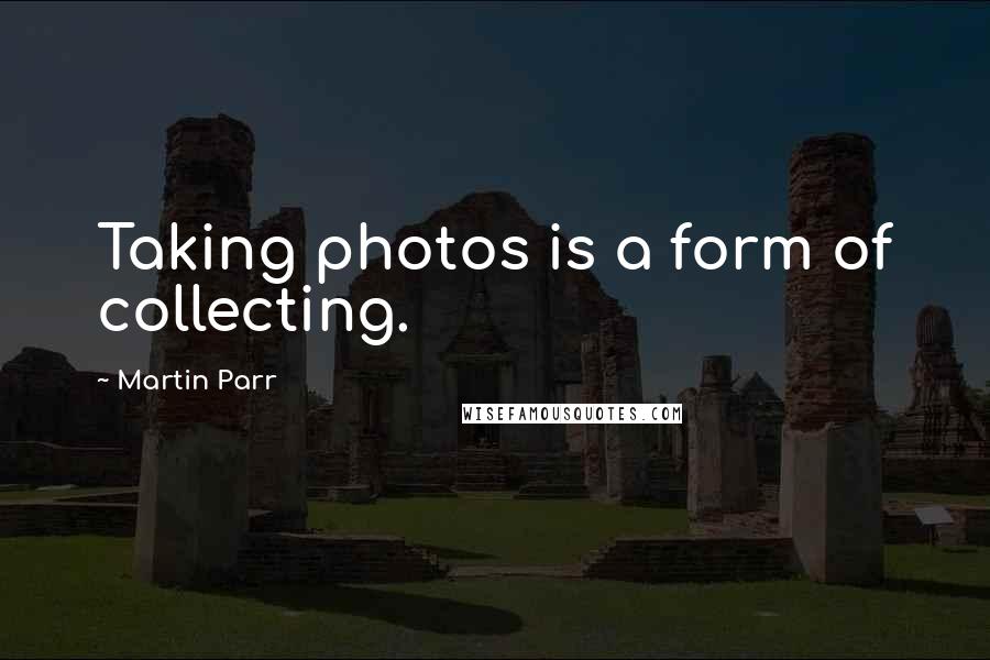 Martin Parr Quotes: Taking photos is a form of collecting.