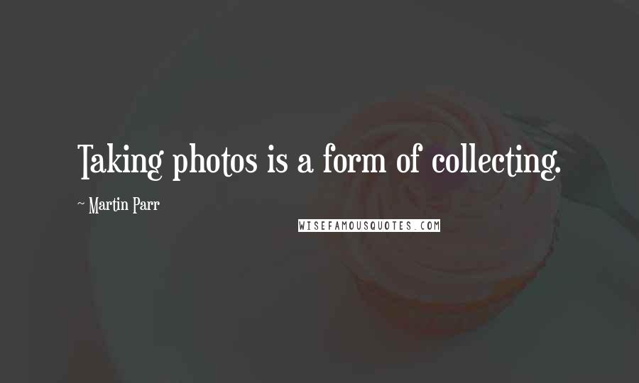 Martin Parr Quotes: Taking photos is a form of collecting.