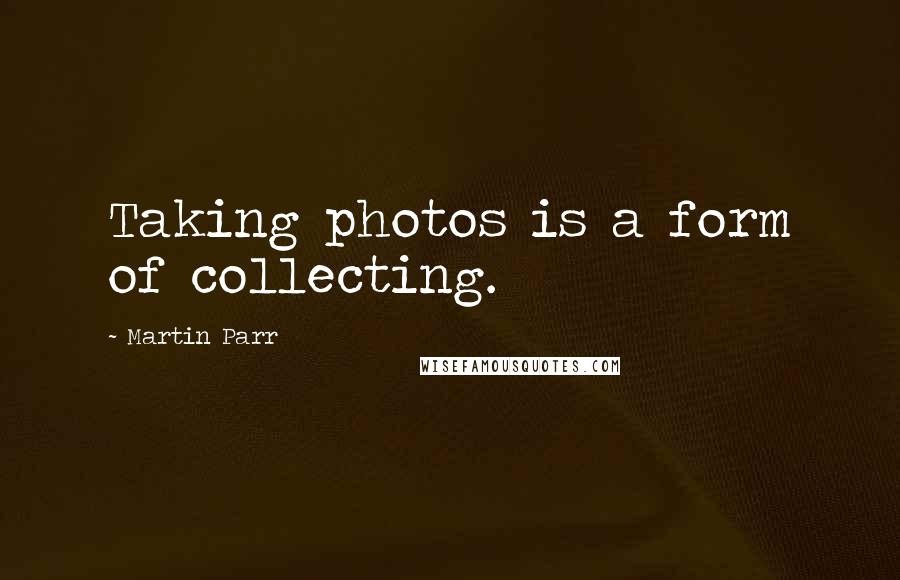 Martin Parr Quotes: Taking photos is a form of collecting.