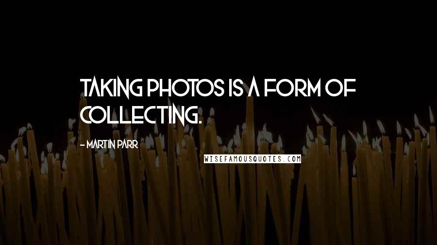 Martin Parr Quotes: Taking photos is a form of collecting.