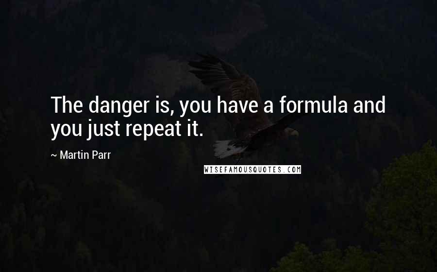 Martin Parr Quotes: The danger is, you have a formula and you just repeat it.