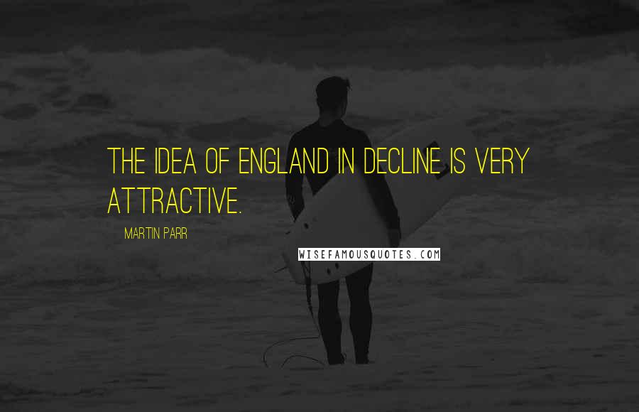 Martin Parr Quotes: The idea of England in decline is very attractive.