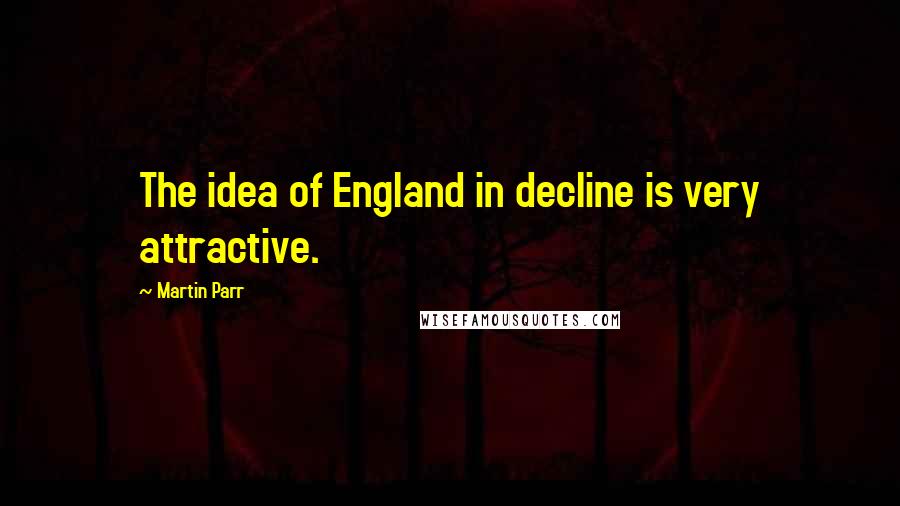 Martin Parr Quotes: The idea of England in decline is very attractive.