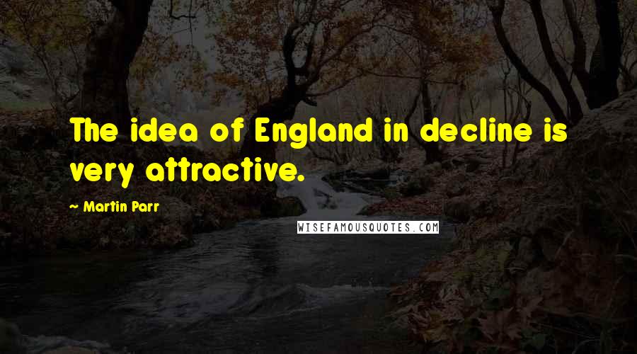 Martin Parr Quotes: The idea of England in decline is very attractive.