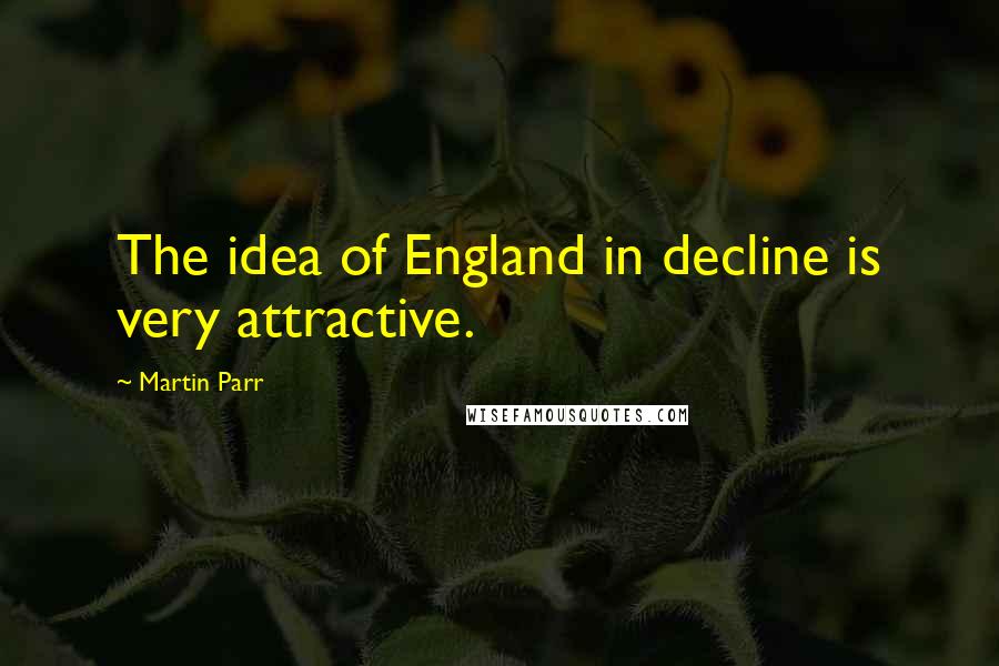 Martin Parr Quotes: The idea of England in decline is very attractive.