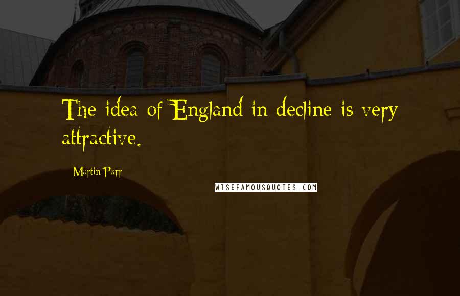 Martin Parr Quotes: The idea of England in decline is very attractive.