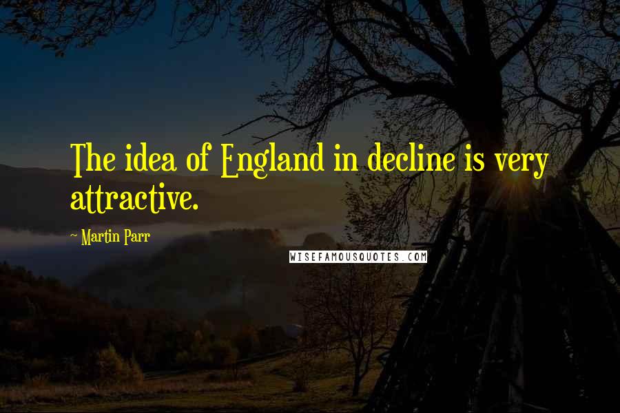 Martin Parr Quotes: The idea of England in decline is very attractive.