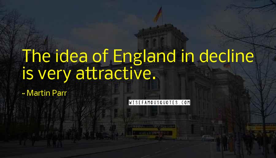 Martin Parr Quotes: The idea of England in decline is very attractive.