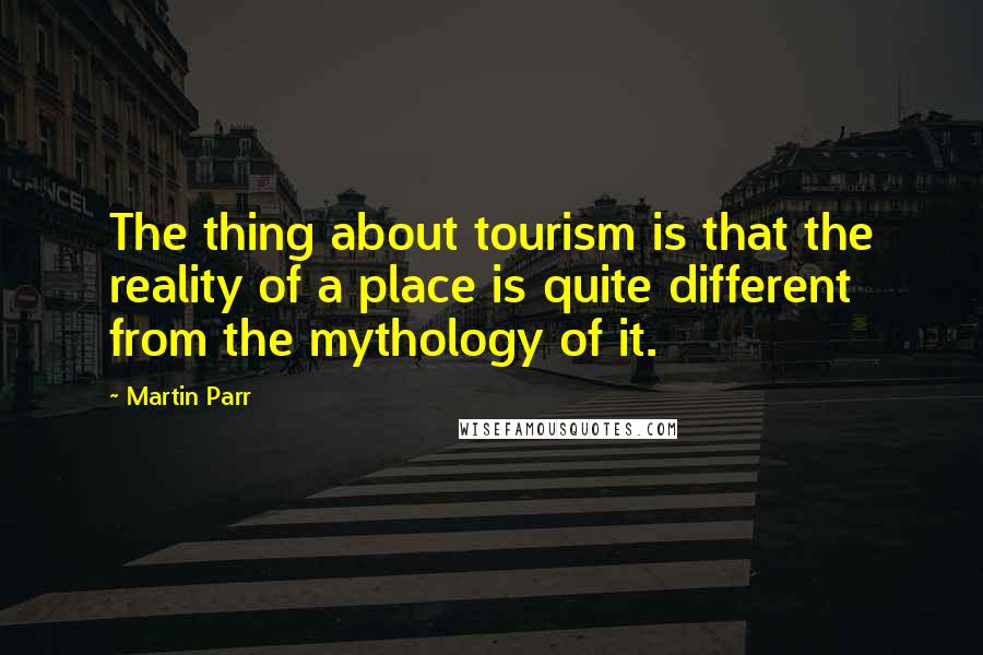 Martin Parr Quotes: The thing about tourism is that the reality of a place is quite different from the mythology of it.
