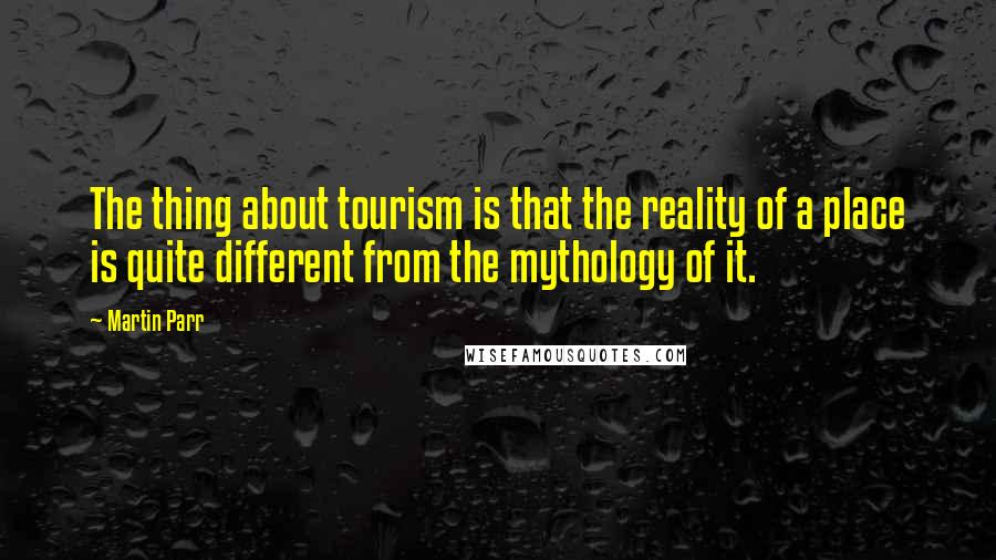 Martin Parr Quotes: The thing about tourism is that the reality of a place is quite different from the mythology of it.