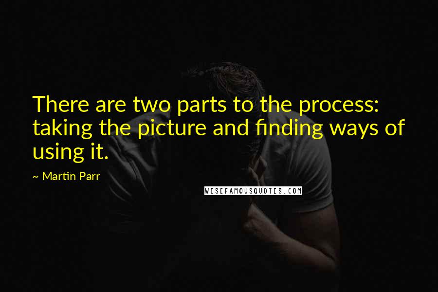 Martin Parr Quotes: There are two parts to the process: taking the picture and finding ways of using it.
