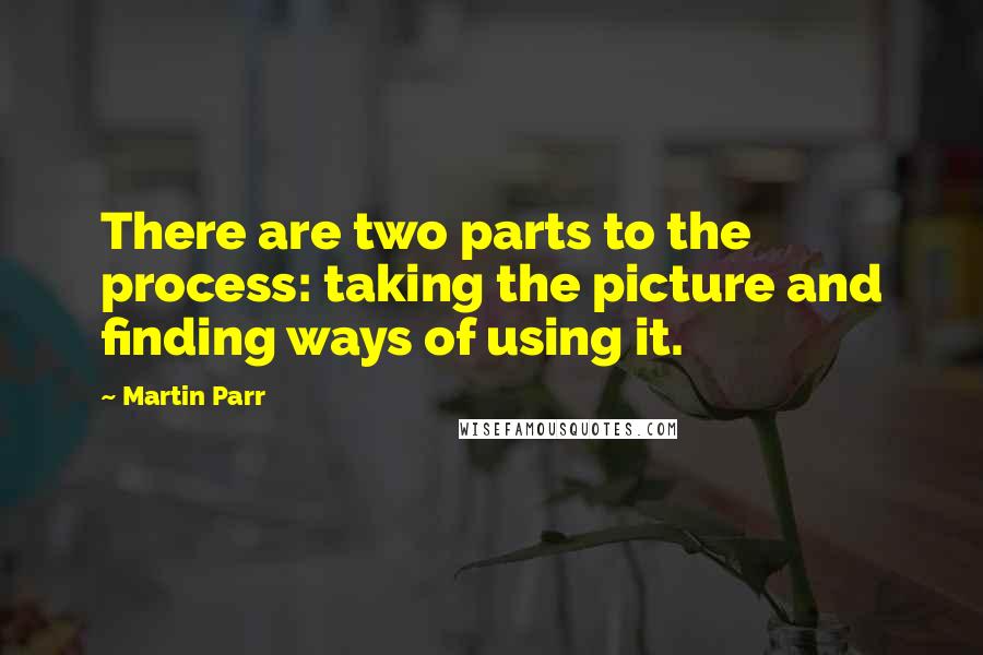 Martin Parr Quotes: There are two parts to the process: taking the picture and finding ways of using it.