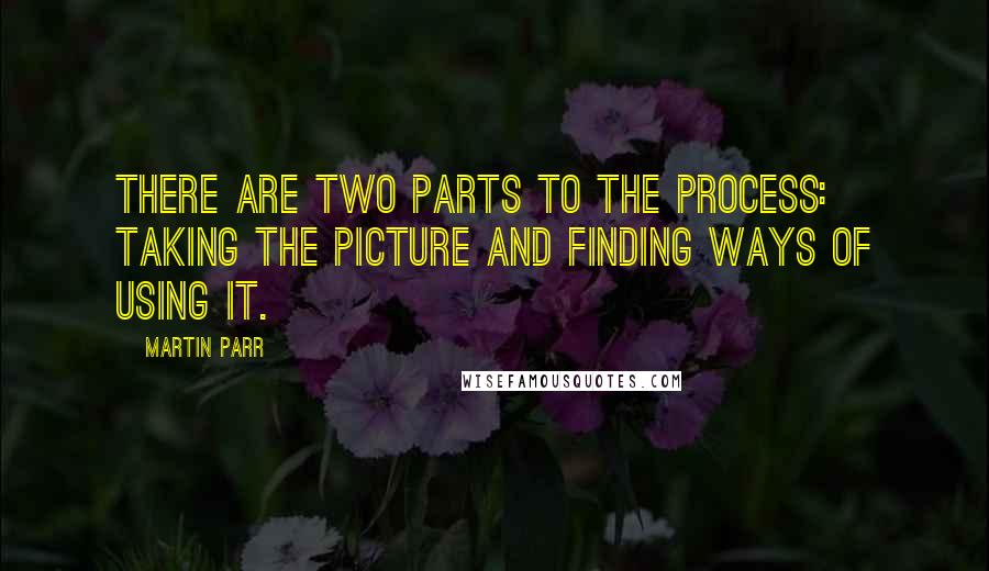 Martin Parr Quotes: There are two parts to the process: taking the picture and finding ways of using it.