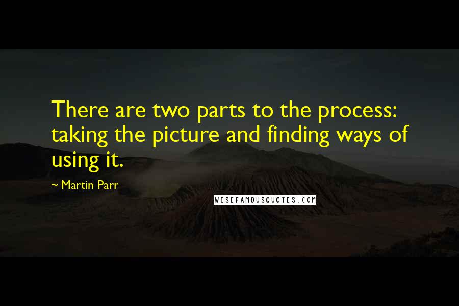 Martin Parr Quotes: There are two parts to the process: taking the picture and finding ways of using it.