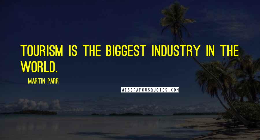 Martin Parr Quotes: Tourism is the biggest industry in the world.