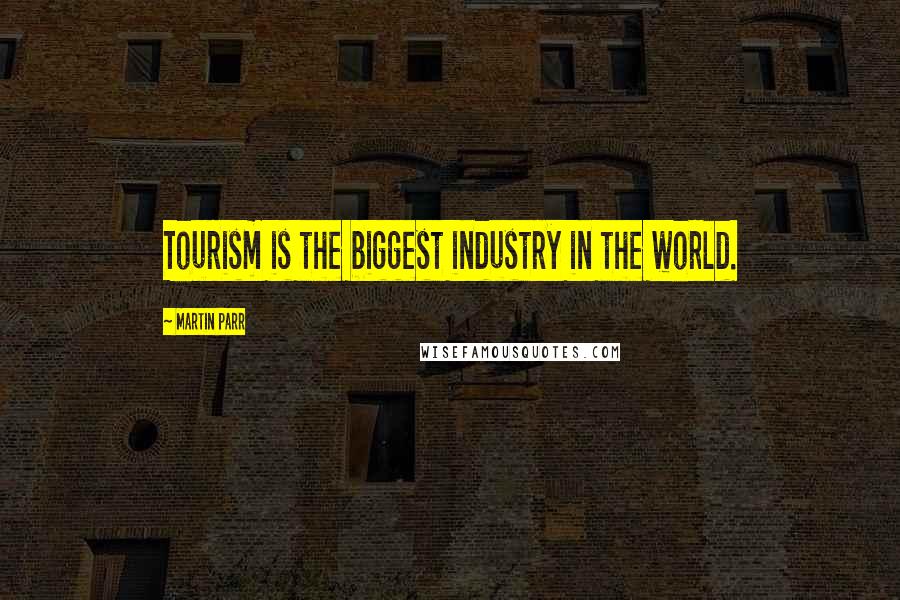 Martin Parr Quotes: Tourism is the biggest industry in the world.