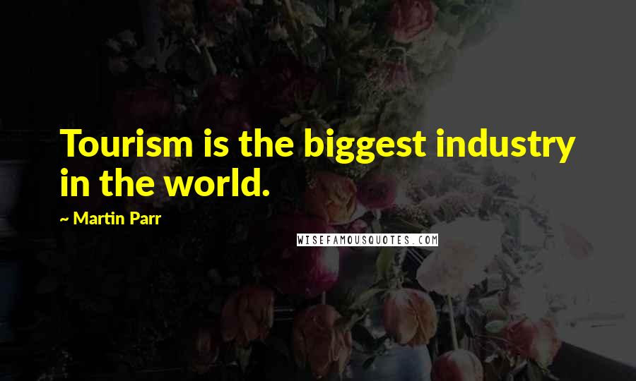 Martin Parr Quotes: Tourism is the biggest industry in the world.