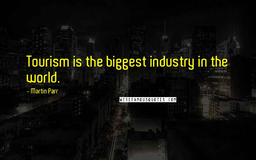 Martin Parr Quotes: Tourism is the biggest industry in the world.