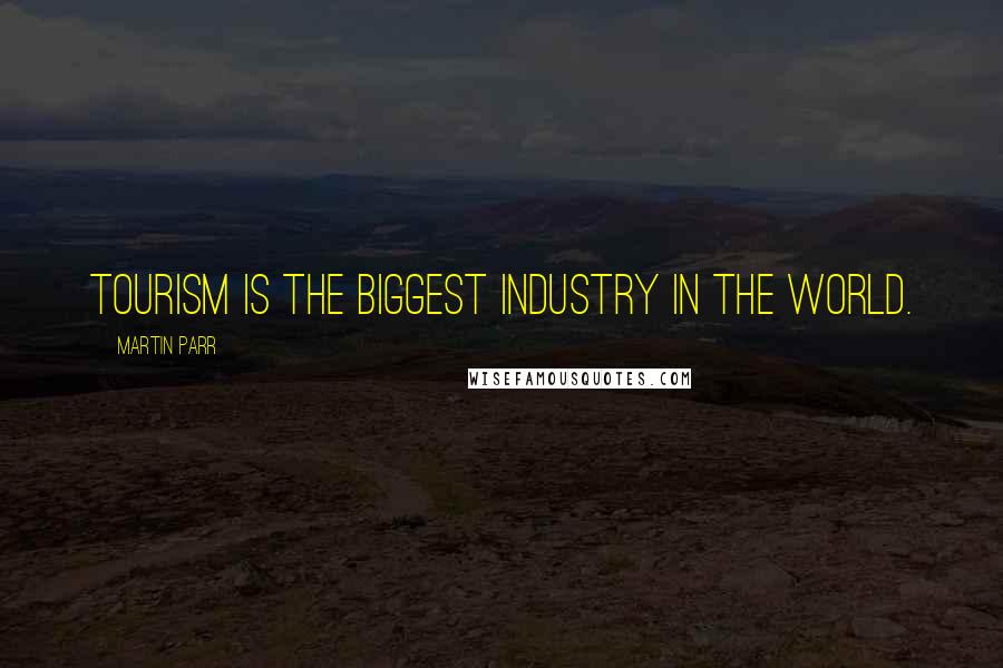 Martin Parr Quotes: Tourism is the biggest industry in the world.