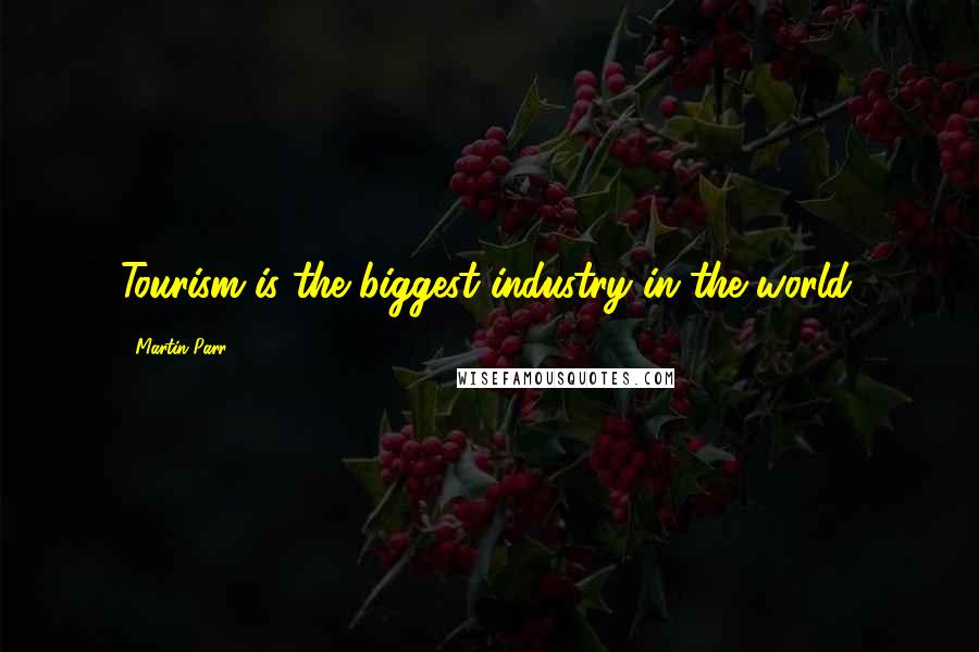 Martin Parr Quotes: Tourism is the biggest industry in the world.