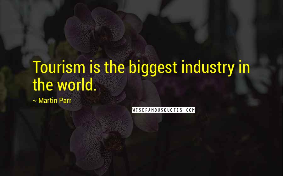 Martin Parr Quotes: Tourism is the biggest industry in the world.