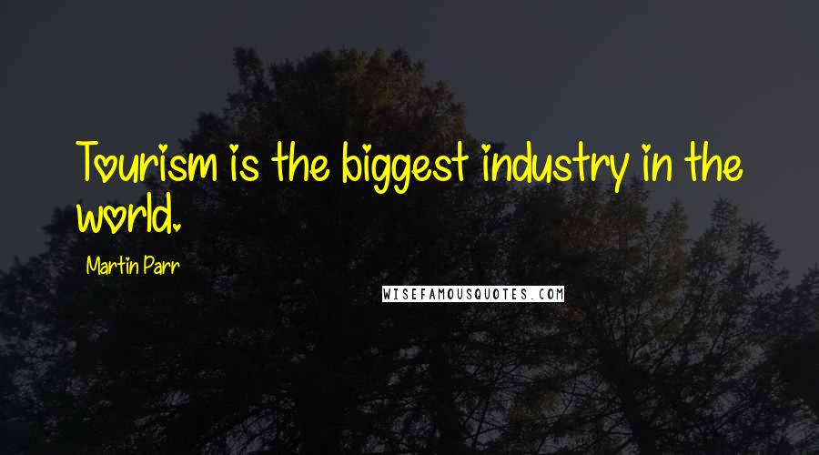 Martin Parr Quotes: Tourism is the biggest industry in the world.