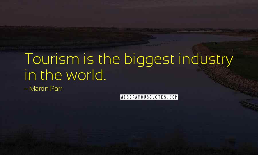 Martin Parr Quotes: Tourism is the biggest industry in the world.