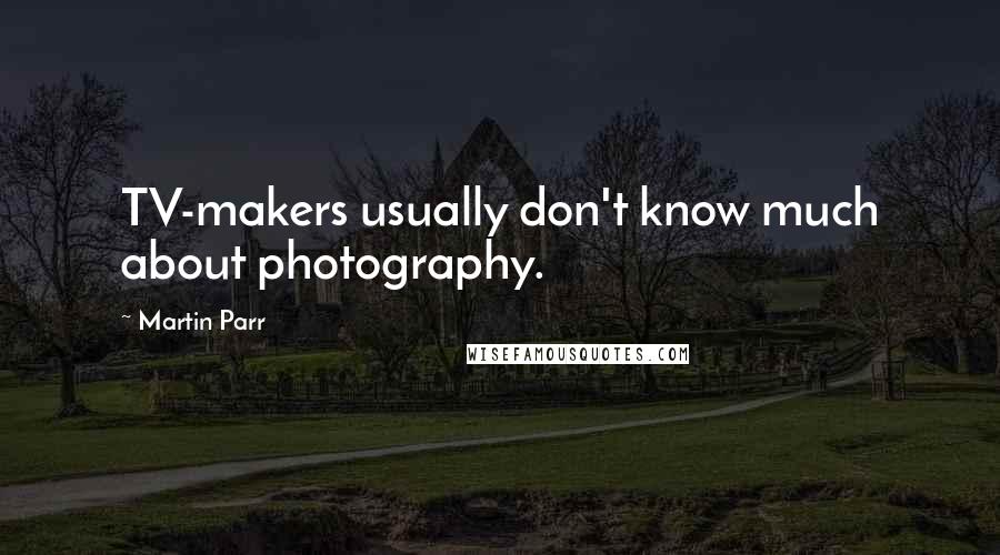 Martin Parr Quotes: TV-makers usually don't know much about photography.