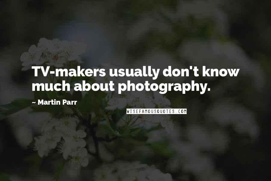 Martin Parr Quotes: TV-makers usually don't know much about photography.