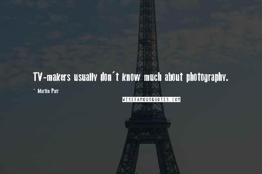 Martin Parr Quotes: TV-makers usually don't know much about photography.