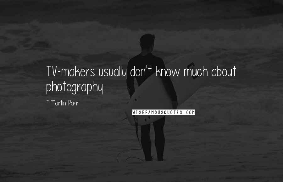 Martin Parr Quotes: TV-makers usually don't know much about photography.