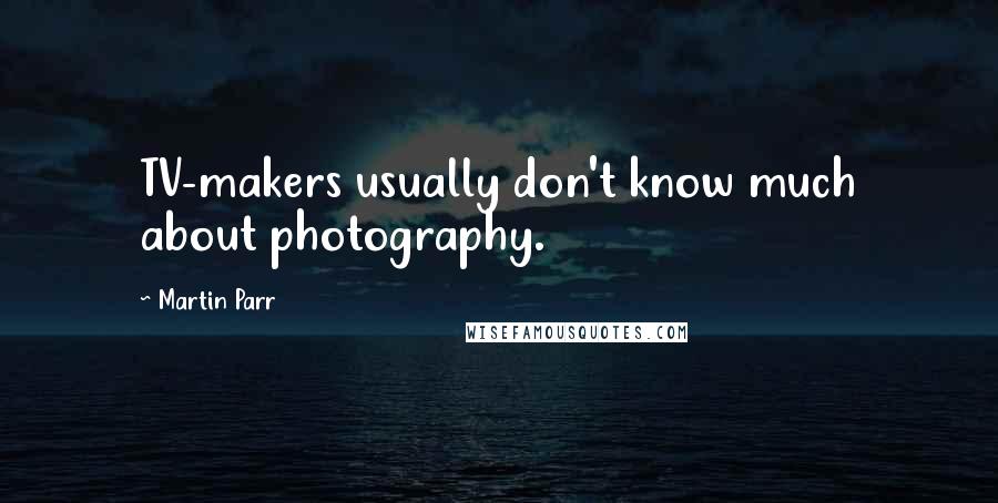 Martin Parr Quotes: TV-makers usually don't know much about photography.