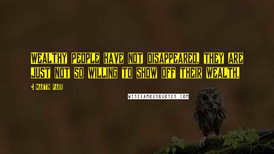 Martin Parr Quotes: Wealthy people have not disappeared, they are just not so willing to show off their wealth.