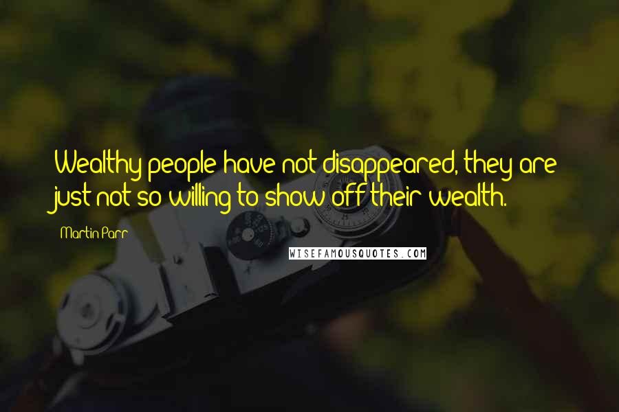 Martin Parr Quotes: Wealthy people have not disappeared, they are just not so willing to show off their wealth.