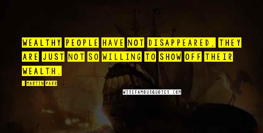 Martin Parr Quotes: Wealthy people have not disappeared, they are just not so willing to show off their wealth.
