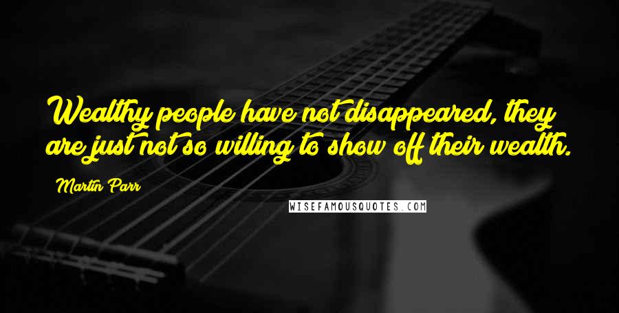 Martin Parr Quotes: Wealthy people have not disappeared, they are just not so willing to show off their wealth.