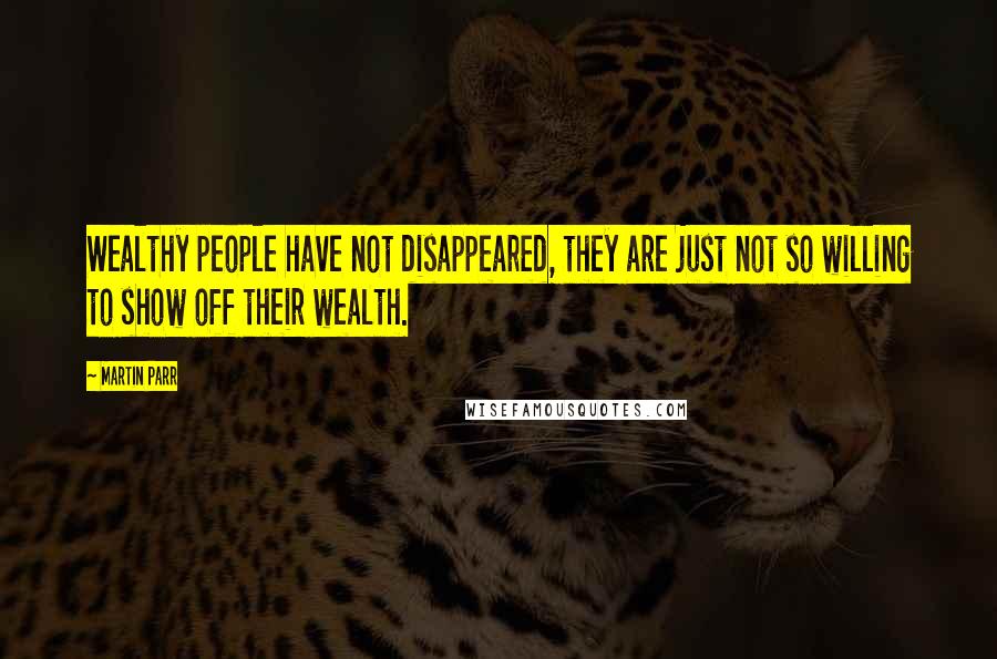 Martin Parr Quotes: Wealthy people have not disappeared, they are just not so willing to show off their wealth.