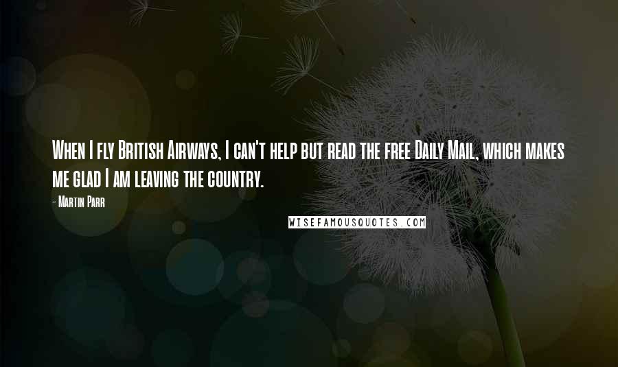 Martin Parr Quotes: When I fly British Airways, I can't help but read the free Daily Mail, which makes me glad I am leaving the country.