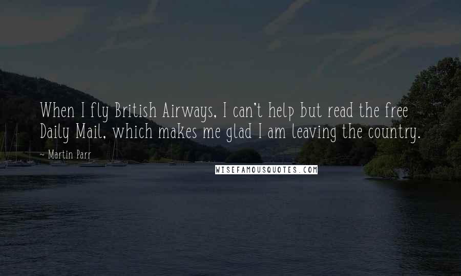 Martin Parr Quotes: When I fly British Airways, I can't help but read the free Daily Mail, which makes me glad I am leaving the country.