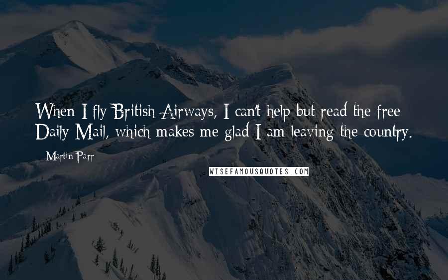 Martin Parr Quotes: When I fly British Airways, I can't help but read the free Daily Mail, which makes me glad I am leaving the country.