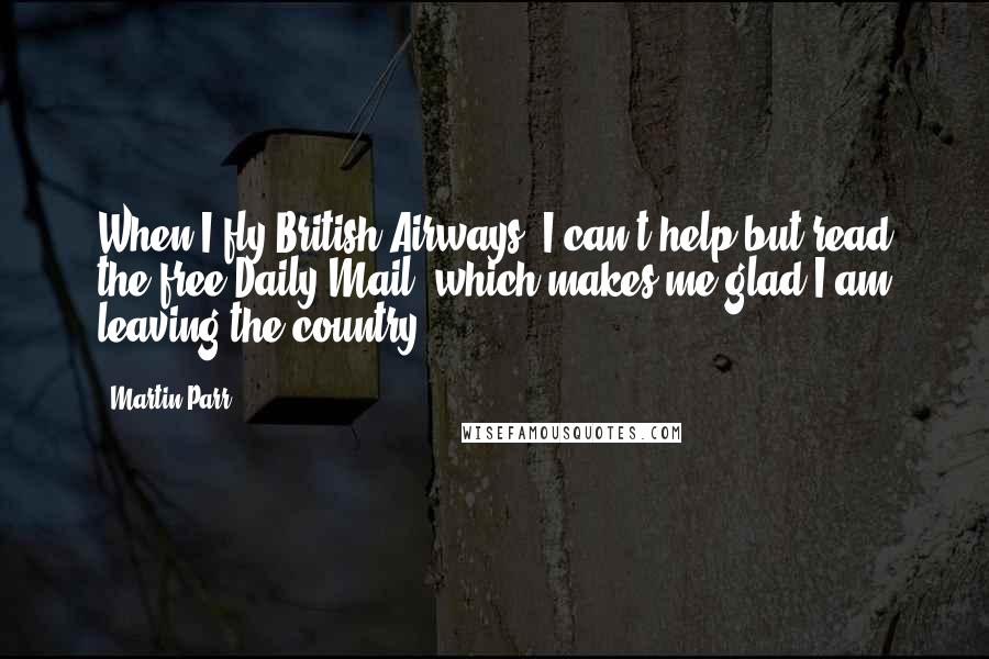 Martin Parr Quotes: When I fly British Airways, I can't help but read the free Daily Mail, which makes me glad I am leaving the country.