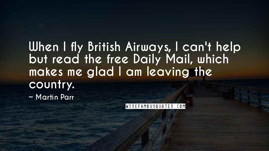 Martin Parr Quotes: When I fly British Airways, I can't help but read the free Daily Mail, which makes me glad I am leaving the country.
