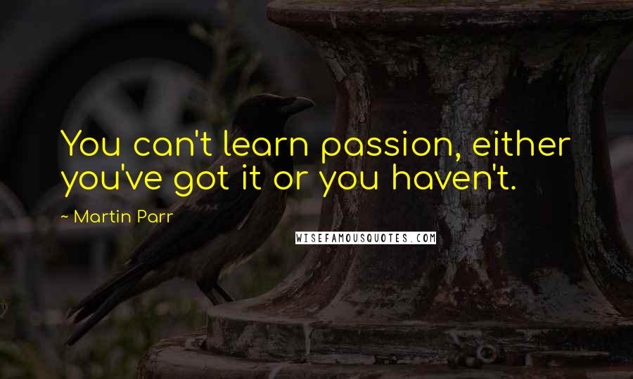 Martin Parr Quotes: You can't learn passion, either you've got it or you haven't.